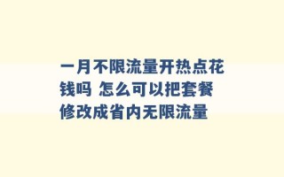 一月不限流量开热点花钱吗 怎么可以把套餐修改成省内无限流量 