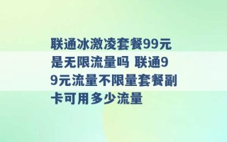 联通冰激凌套餐99元是无限流量吗 联通99元流量不限量套餐副卡可用多少流量 