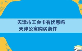 天津市工会卡有优惠吗 天津公寓购买条件 