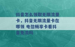 抖音怎么领取无限流量卡，抖音无限流量卡在哪领 电信畅享卡看抖音免流吗 