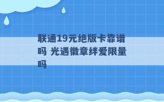 联通19元绝版卡靠谱吗 光遇徽章绊爱限量吗 