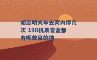 胡志明火车去河内停几次 198机票盲盒都有哪些目的地 