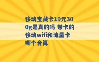 移动宝藏卡19元300g是真的吗 带卡的移动wifi和流量卡哪个合算 