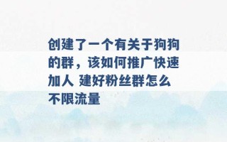 创建了一个有关于狗狗的群，该如何推广快速加人 建好粉丝群怎么不限流量 