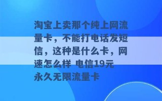 淘宝上卖那个纯上网流量卡，不能打电话发短信，这种是什么卡，网速怎么样 电信19元永久无限流量卡 