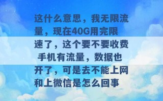 这什么意思，我无限流量，现在40G用完限速了，这个要不要收费 手机有流量，数据也开了，可是去不能上网和上微信是怎么回事 