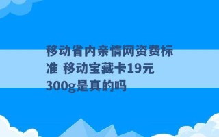 移动省内亲情网资费标准 移动宝藏卡19元300g是真的吗 