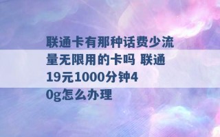 联通卡有那种话费少流量无限用的卡吗 联通19元1000分钟40g怎么办理 