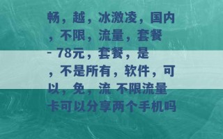 畅，越，冰激凌，国内，不限，流量，套餐 - 78元，套餐，是，不是所有，软件，可以，免，流 不限流量卡可以分享两个手机吗 