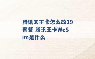 腾讯天王卡怎么改19套餐 腾讯王卡WeSim是什么 