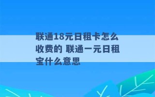 联通18元日租卡怎么收费的 联通一元日租宝什么意思 