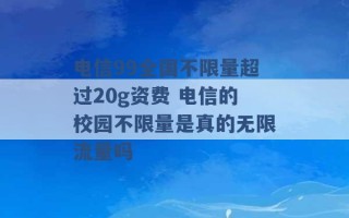 电信99全国不限量超过20g资费 电信的校园不限量是真的无限流量吗 