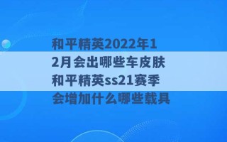 和平精英2022年12月会出哪些车皮肤 和平精英ss21赛季会增加什么哪些载具 