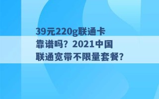 39元220g联通卡靠谱吗？2021中国联通宽带不限量套餐？ 