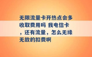 无限流量卡开热点会多收取费用吗 我电信卡，还有流量，怎么无缘无故的扣费啊 