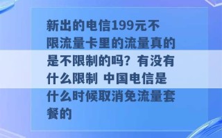 新出的电信199元不限流量卡里的流量真的是不限制的吗？有没有什么限制 中国电信是什么时候取消免流量套餐的 