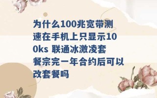 为什么100兆宽带测速在手机上只显示100ks 联通冰激凌套餐宗完一年合约后可以改套餐吗 