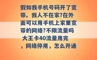 假如我手机号码开了宽带。我人不在家?在外面可以用手机上家里宽带的网络?不限流量吗 大王卡40流量用完，网络停用，怎么开通 