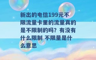 新出的电信199元不限流量卡里的流量真的是不限制的吗？有没有什么限制 不限量是什么意思 