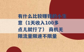 有什么比较赚钱的小生意（1天收入100多点儿就行了） 商机无限流量限速不限量 