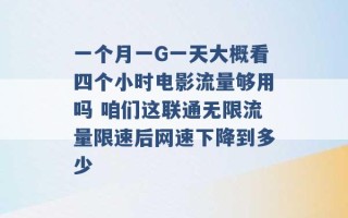 一个月一G一天大概看四个小时电影流量够用吗 咱们这联通无限流量限速后网速下降到多少 