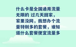 什么卡是全国通用流量无限的 过几天回家，家里没网，我想办个流量特别多的套餐，谁知道什么套餐便宜流量多 