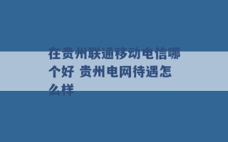 在贵州联通移动电信哪个好 贵州电网待遇怎么样 