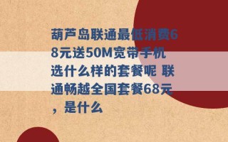 葫芦岛联通最低消费68元送50M宽带手机选什么样的套餐呢 联通畅越全国套餐68元，是什么 