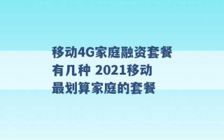 移动4G家庭融资套餐有几种 2021移动最划算家庭的套餐 