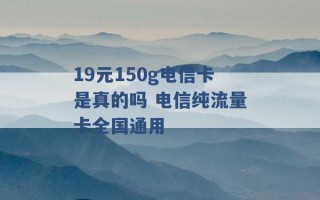 19元150g电信卡是真的吗 电信纯流量卡全国通用 