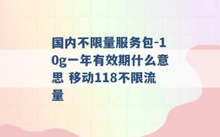 国内不限量服务包-10g一年有效期什么意思 移动118不限流量 