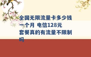 全国无限流量卡多少钱一个月 电信128元套餐真的有流量不限制吗 