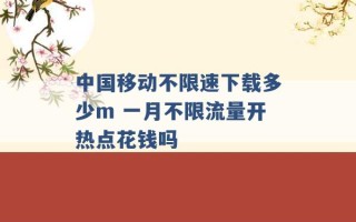 中国移动不限速下载多少m 一月不限流量开热点花钱吗 