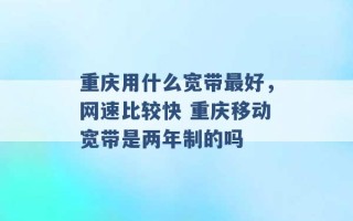 重庆用什么宽带最好，网速比较快 重庆移动宽带是两年制的吗 