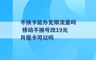 不换卡能办无限流量吗 移动不换号改19元月租卡可以吗 