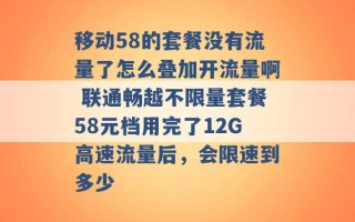 移动58的套餐没有流量了怎么叠加开流量啊 联通畅越不限量套餐58元档用完了12G高速流量后，会限速到多少 