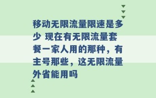 移动无限流量限速是多少 现在有无限流量套餐一家人用的那种，有主号那些，这无限流量外省能用吗 