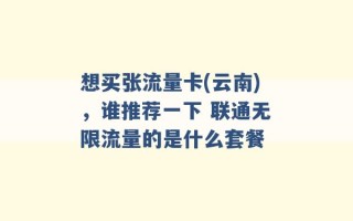 想买张流量卡(云南)，谁推荐一下 联通无限流量的是什么套餐 