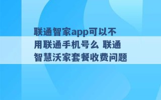 联通智家app可以不用联通手机号么 联通智慧沃家套餐收费问题 