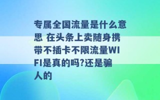 专属全国流量是什么意思 在头条上卖随身携带不插卡不限流量WIFI是真的吗?还是骗人的 