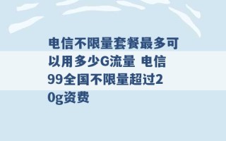 电信不限量套餐最多可以用多少G流量 电信99全国不限量超过20g资费 