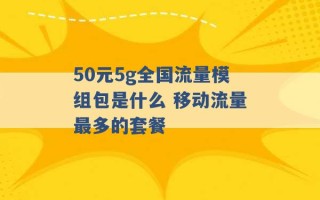 50元5g全国流量模组包是什么 移动流量最多的套餐 