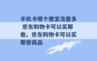 手机卡哪个便宜流量多 京东购物卡可以买那些。京东购物卡可以买那些商品 