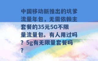 中国移动新推出的坑爹流量年包，无需依赖主套餐的35元5G不限量流量包。有人用过吗？5g有无限量套餐吗？ 