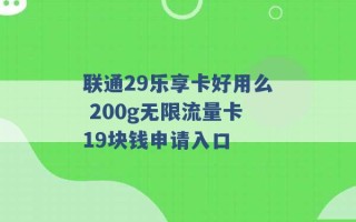 联通29乐享卡好用么 200g无限流量卡19块钱申请入口 