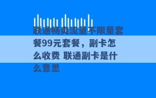 联通畅爽流量不限量套餐99元套餐，副卡怎么收费 联通副卡是什么意思 