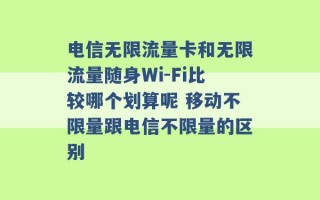 电信无限流量卡和无限流量随身Wi-Fi比较哪个划算呢 移动不限量跟电信不限量的区别 