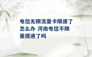 电信无限流量卡限速了怎么办 河南电信不限量提速了吗 