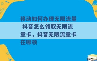 移动如何办理无限流量 抖音怎么领取无限流量卡，抖音无限流量卡在哪领 