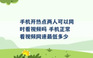 手机开热点两人可以同时看视频吗 手机正常看视频网速最低多少 